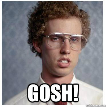 
 gosh! - 
 gosh!  Napoleon dynamite