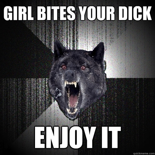 Girl bites your dick enjoy it  Insanity Wolf