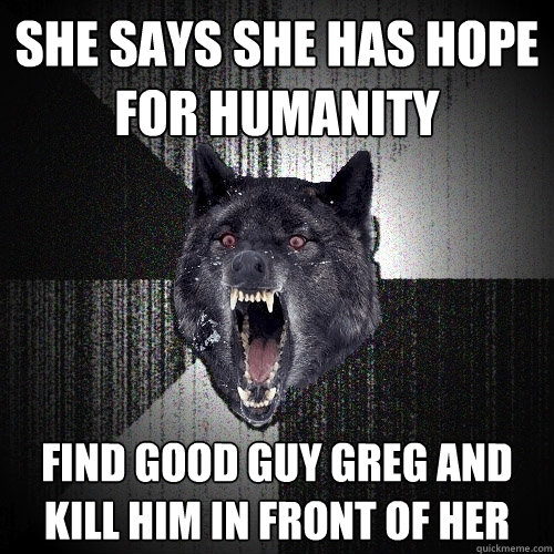 she says she has hope for humanity  find good guy greg and kill him in front of her  Insanity Wolf