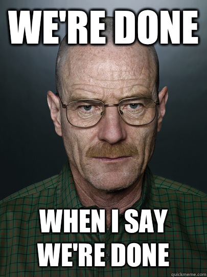 We're done When I say we're done    Advice Walter White