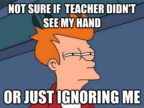 Not sure if  teacher didn't see my hand or just IGNORING ME  Futurama Fry