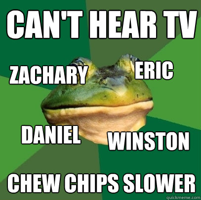can't hear tv chew chips slower Zachary winston daniel Eric  Foul Bachelor Frog