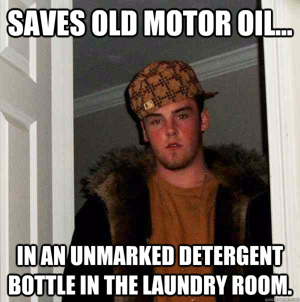Saves old motor oil... In an unmarked detergent bottle in the laundry room.  Scumbag Steve