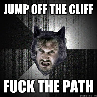 JUMP OFF THE CLIFF FUCK THE PATH  