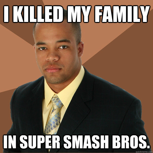 I killed my family In Super Smash Bros.  Successful Black Man