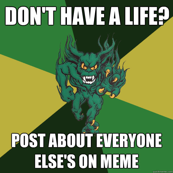 Don't have a life? Post about everyone else's on meme  Green Terror