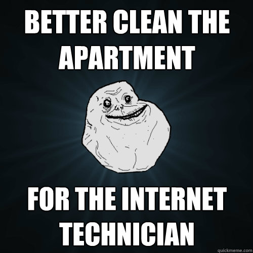 Better clean the apartment For the internet technician  Forever Alone