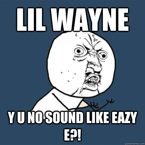 Lil Wayne Y u no sound like eazy e?!  Y U NO SOUND LIKE EAZY E