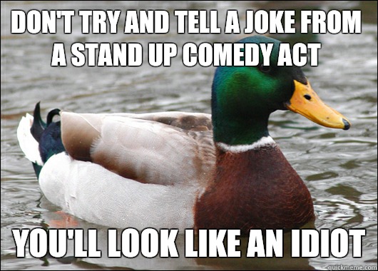 Don't try and tell a joke from a stand up comedy act You'll look like an idiot  Actual Advice Mallard