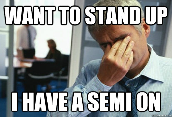 Want to stand up I have a semi on - Want to stand up I have a semi on  Male First World Problems