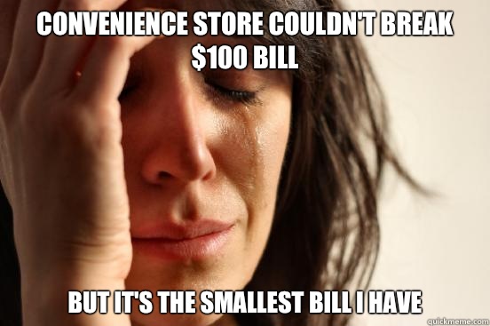 Convenience store couldn't break $100 bill But it's the smallest bill I have   First World Problems