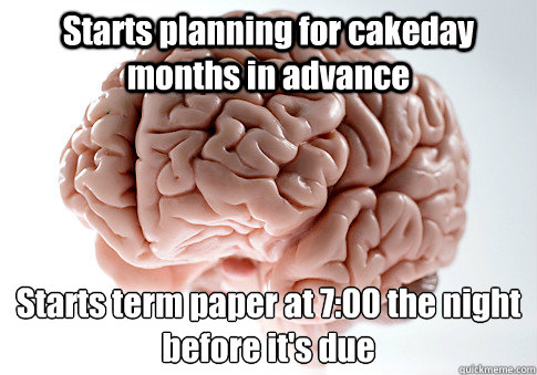 Starts planning for cakeday months in advance Starts term paper at 7:00 the night before it's due
     Scumbag Brain