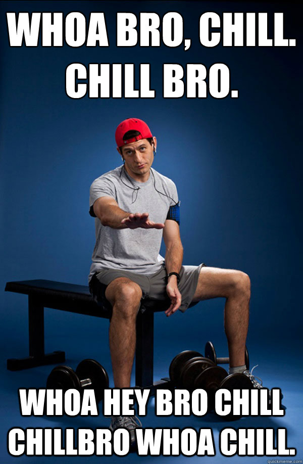 WHOA BRO, CHILL.
CHILL BRO. WHOA HEY BRO CHILL CHILLBRO WHOA CHILL.  Paul Ryan at the Gym