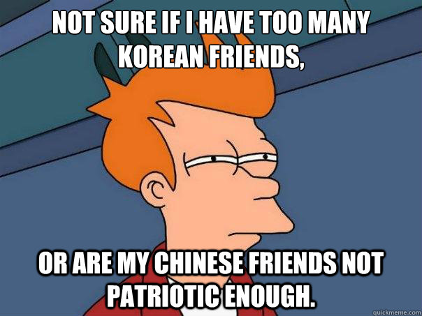 Not sure if I have too many korean friends, or are my chinese friends not patriotic enough.  Futurama Fry