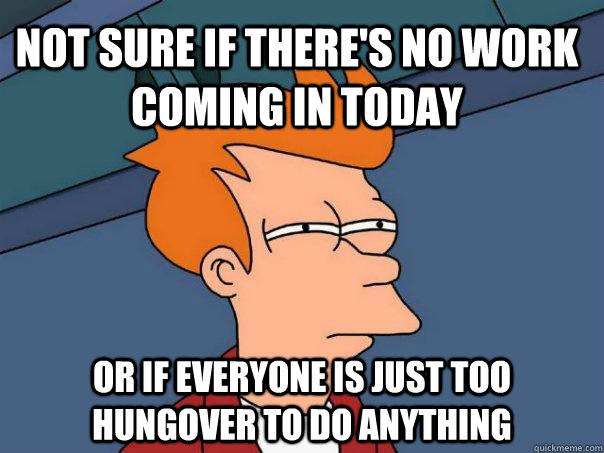 Not sure if there's no work coming in today Or if everyone is just too hungover to do anything  Futurama Fry