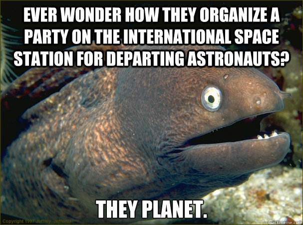 ever wonder how they organize a party on the international space station for departing astronauts? they planet.  Bad Joke Eel