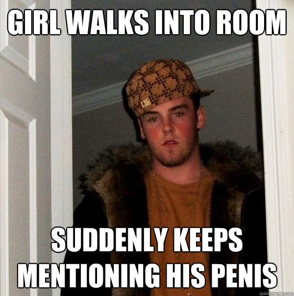 girl walks into room suddenly keeps mentioning his penis  Scumbag Steve