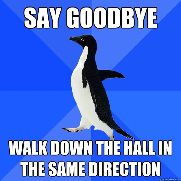 Say goodbye  walk down the hall in the same direction  Socially Awkward Penguin