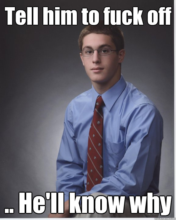 Tell him to fuck off .. He'll know why  