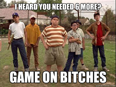 I heard you needed 6 more? Game on bitches  The Sandlot