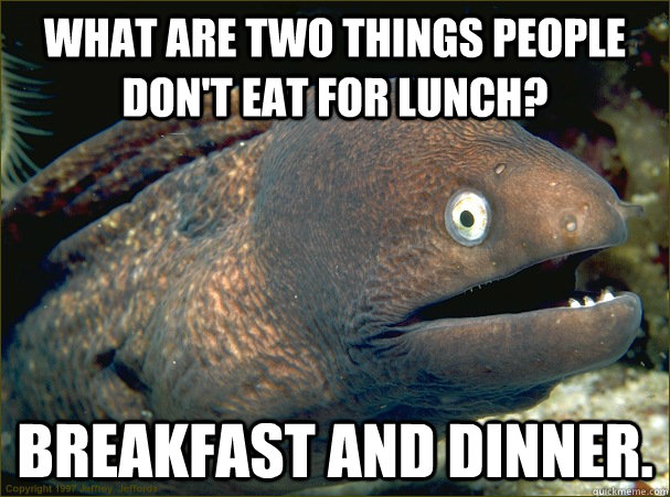 What are two things people don't eat for lunch? Breakfast and dinner.  Bad Joke Eel