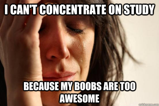 I can't concentrate on study Because my boobs are too awesome  First World Problems