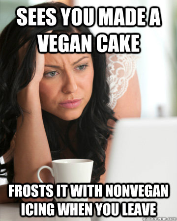 Sees you made a vegan cake frosts it with nonvegan icing when you leave - Sees you made a vegan cake frosts it with nonvegan icing when you leave  Misc