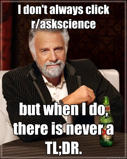 I don't always click r/askscience but when I do, there is never a TL;DR.  The Most Interesting Man In The World