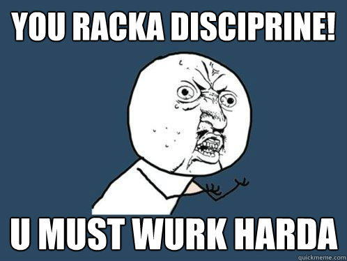 YOU RACKA DISCIPRINE! u must wurk harda  Y U No