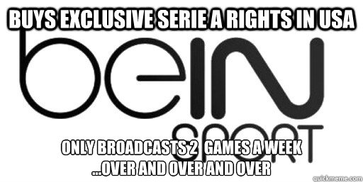Buys exclusive Serie A rights in usa only broadcasts 2  games a week
...over and over and over - Buys exclusive Serie A rights in usa only broadcasts 2  games a week
...over and over and over  Scumbag BeIN sport