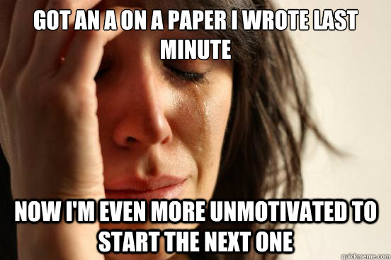 Got an A on a paper i wrote last minute Now i'm even more unmotivated to start the next one  First World Problems