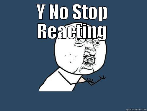 Y NO STOP REACTING  Y U No