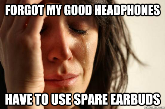 Forgot my good headphones Have to use spare earbuds  First World Problems