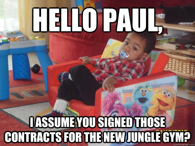 hello paul, I assume you signed those contracts for the new jungle gym?  - hello paul, I assume you signed those contracts for the new jungle gym?   Misc