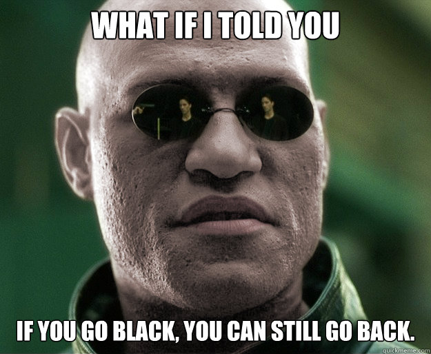 What if i told you if you go black, you can still go back.  White Morphius