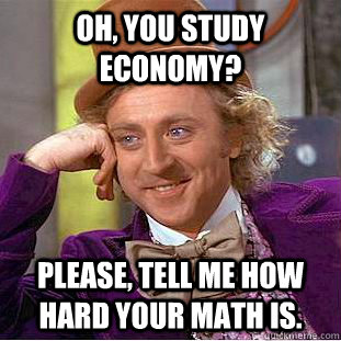 Oh, you study economy? Please, tell me how hard your math is.  Creepy Wonka