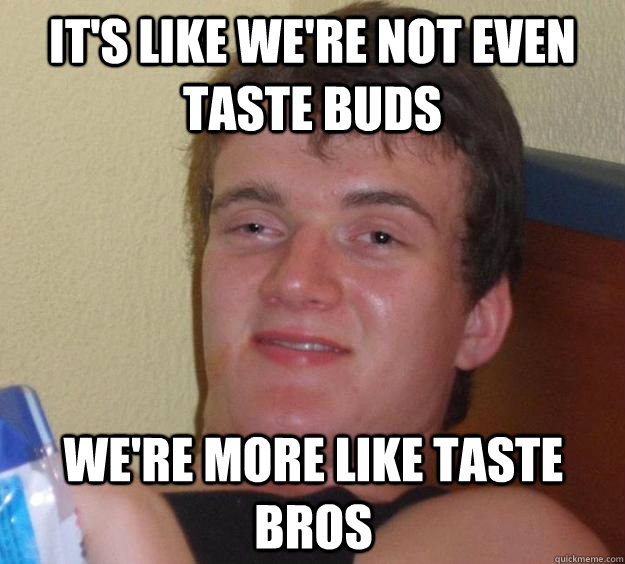 It's like we're not even taste buds We're more like taste bros  10 Guy