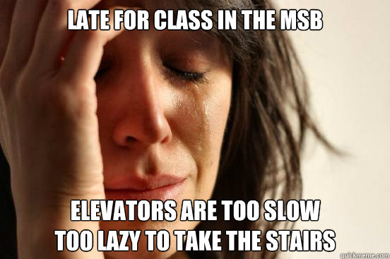 Late for class in the MSB Elevators are too slow
Too lazy to take the stairs  First World Problems