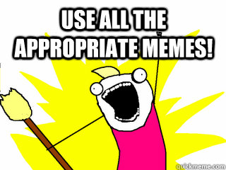 Use all the appropriate memes!  All The Things