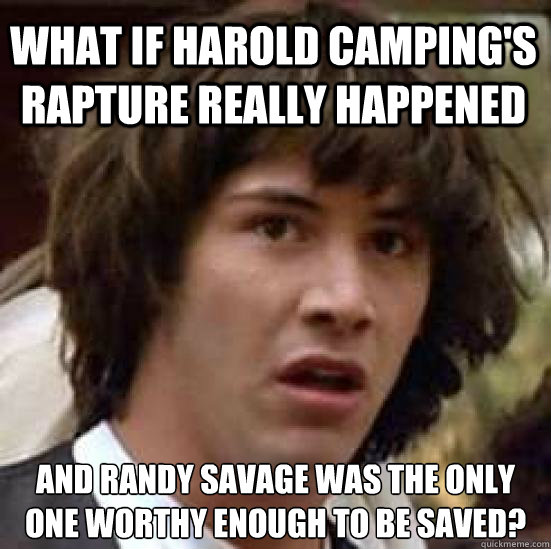 What if Harold Camping's Rapture really happened and randy savage was the only one worthy enough to be saved?  conspiracy keanu