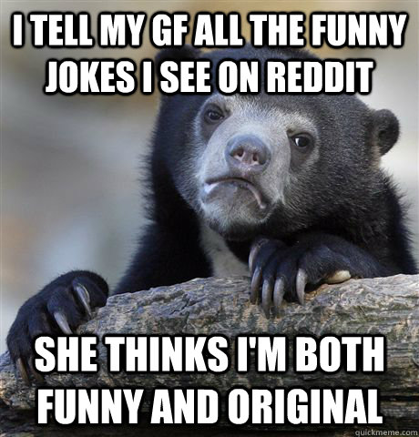 I tell my gf all the funny jokes I see on reddit She thinks I'm both funny and original - I tell my gf all the funny jokes I see on reddit She thinks I'm both funny and original  Confession Bear