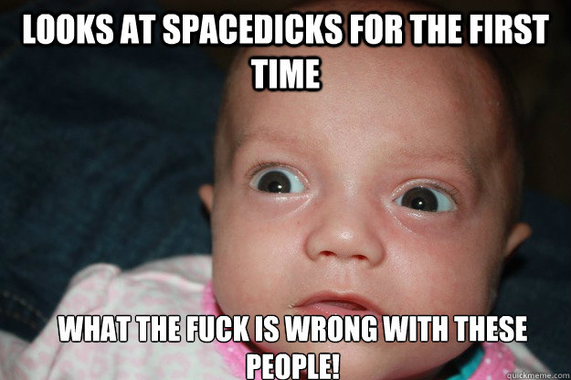 looks at spacedicks for the first time what the fuck is wrong with these people!  Shocked Baby