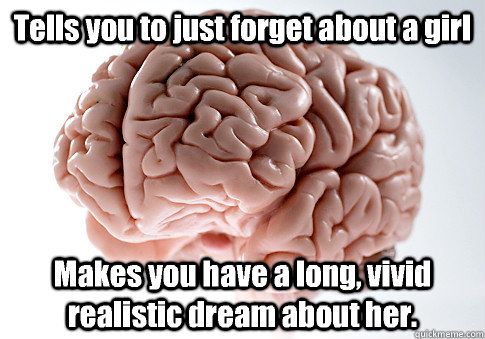 Tells you to just forget about a girl Makes you have a long, vivid realistic dream about her. - Tells you to just forget about a girl Makes you have a long, vivid realistic dream about her.  Scumbag Brain