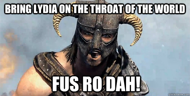 Bring Lydia on the throat of the world FUS RO DAH!  Skyrim time wasting