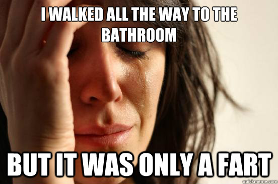 I walked all the way to the bathroom but it was only a fart  First World Problems