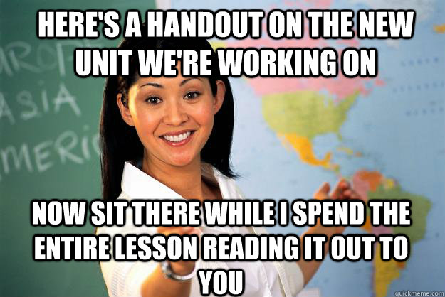 Here's a handout on the new unit we're working on Now sit there while i spend the entire lesson reading it out to you  Unhelpful High School Teacher