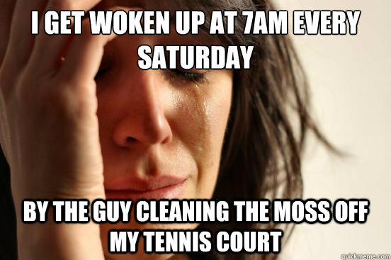 I get woken up at 7am every saturday By the guy cleaning the moss off my tennis court  First World Problems