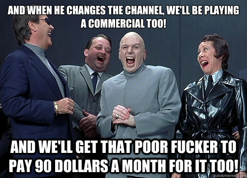 And when he changes the channel, we'll be playing a commercial too! And we'll get that poor fucker to pay 90 dollars a month for it too! - And when he changes the channel, we'll be playing a commercial too! And we'll get that poor fucker to pay 90 dollars a month for it too!  Dr Evil and minions