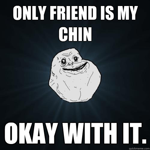 Only friend is my chin Okay with it.  Forever Alone