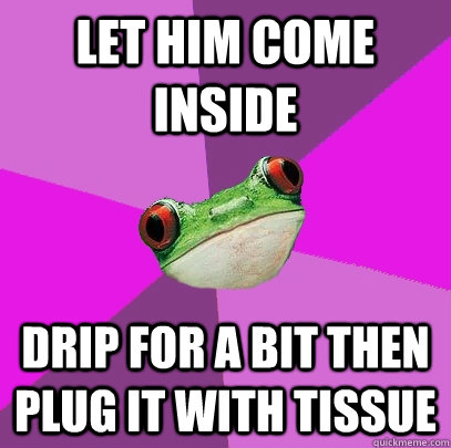 let him come inside drip for a bit then plug it with tissue  Foul Bachelorette Frog
